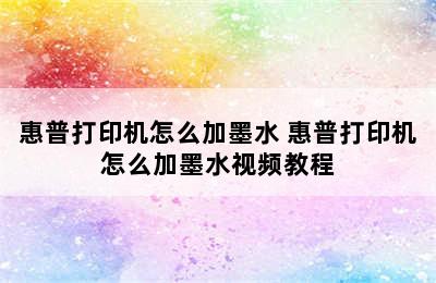 惠普打印机怎么加墨水 惠普打印机怎么加墨水视频教程